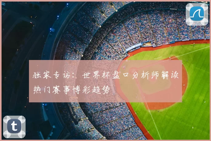 独家专访:世界杯盘口分析师解读热门赛事博彩趋势
