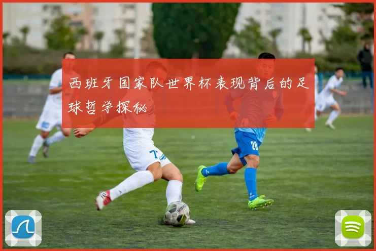 西班牙国家队世界杯表现背后的足球哲学探秘