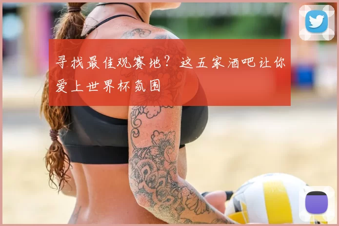 寻找最佳观赛地？这五家酒吧让你爱上世界杯氛围