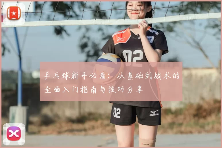 乒乓球新手必看：从基础到战术的全面入门指南与技巧分享