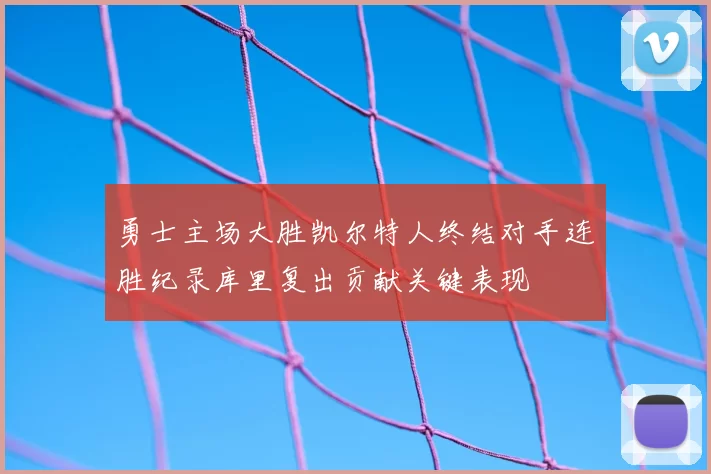 勇士主场大胜凯尔特人终结对手连胜纪录库里复出贡献关键表现