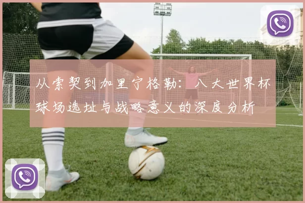 从索契到加里宁格勒:八大世界杯球场选址与战略意义的深度分析