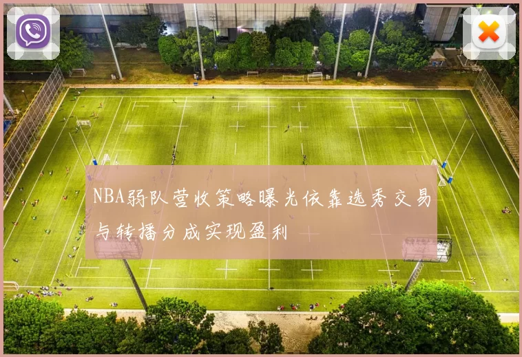 NBA弱队营收策略曝光依靠选秀交易与转播分成实现盈利
