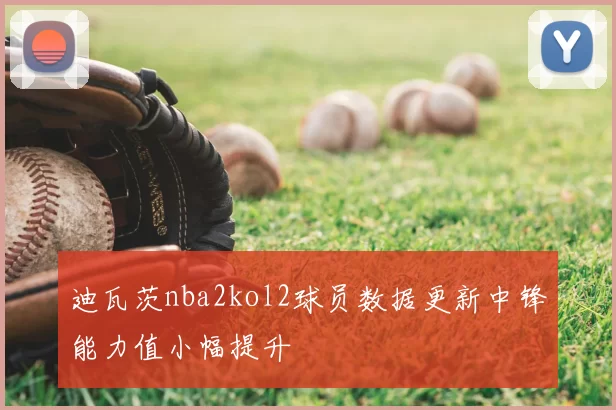 迪瓦茨nba2kol2球员数据更新中锋能力值小幅提升