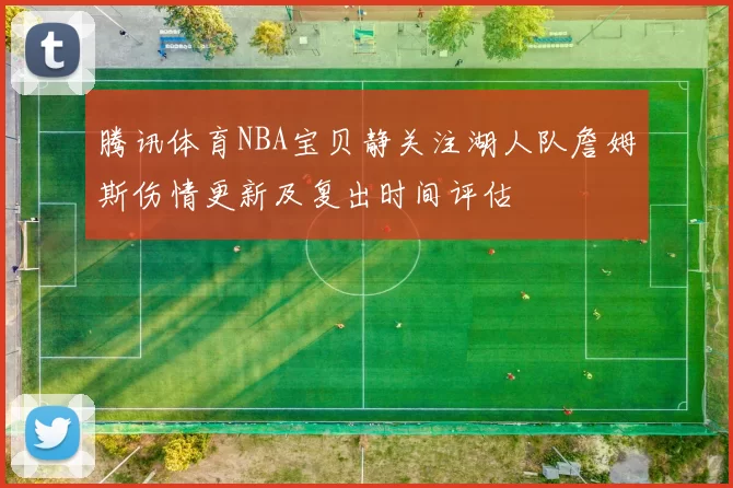 腾讯体育NBA宝贝静关注湖人队詹姆斯伤情更新及复出时间评估