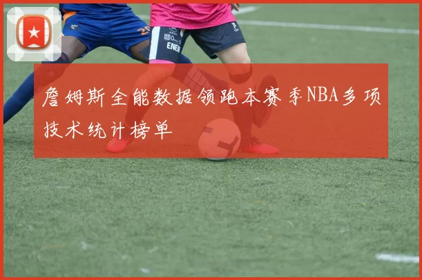 詹姆斯全能数据领跑本赛季NBA多项技术统计榜单