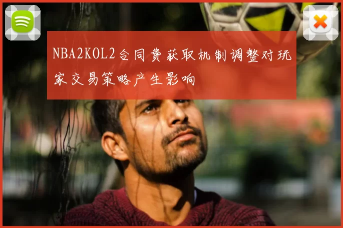 NBA2KOL2合同费获取机制调整对玩家交易策略产生影响