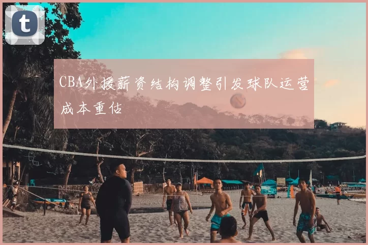 CBA外援薪资结构调整引发球队运营成本重估
