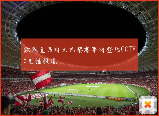 欧冠皇马对大巴黎赛事将登陆CCTV5直播报道