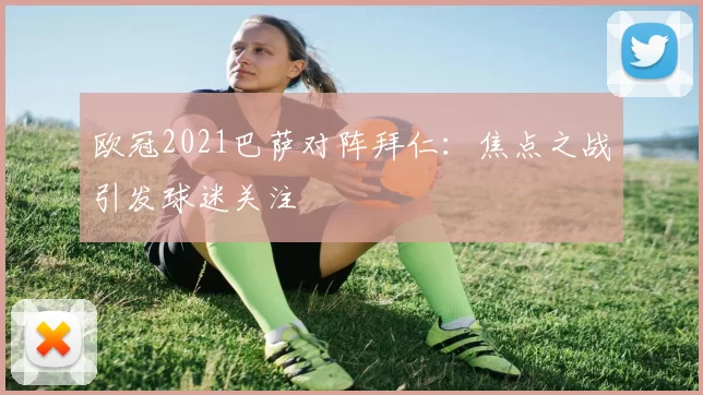 欧冠2021巴萨对阵拜仁:焦点之战引发球迷关注