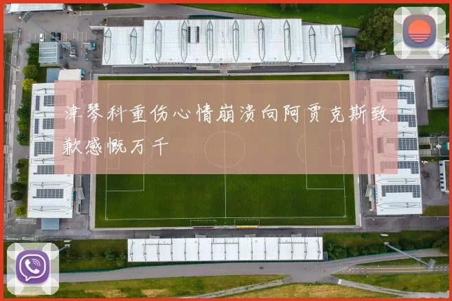 津琴科重伤心情崩溃向阿贾克斯致歉感慨万千