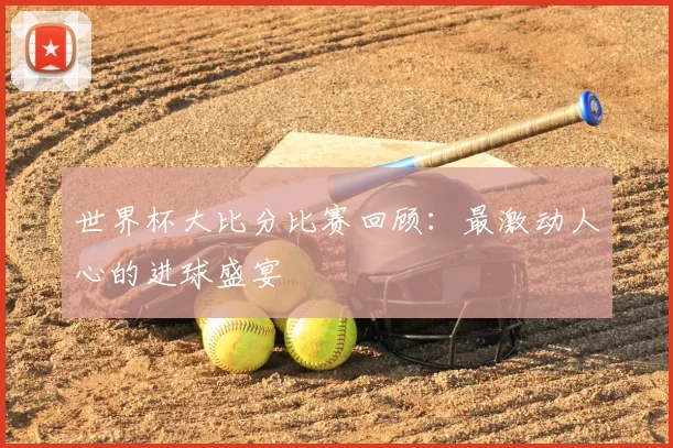 世界杯大比分比赛回顾:最激动人心的进球盛宴