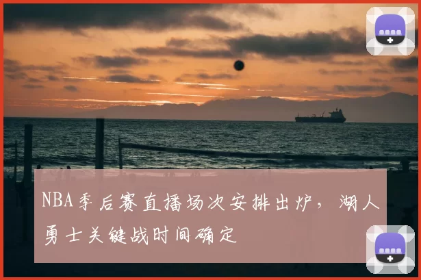 NBA季后赛直播场次安排出炉,湖人勇士关键战时间确定