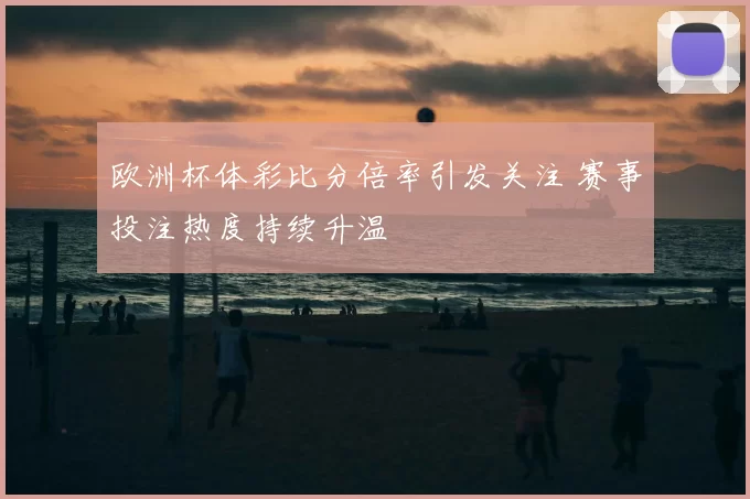 欧洲杯体彩比分倍率引发关注 赛事投注热度持续升温