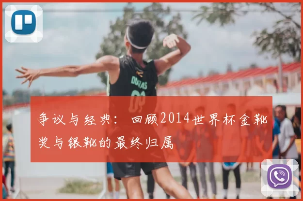 争议与经典:回顾2014世界杯金靴奖与银靴的最终归属