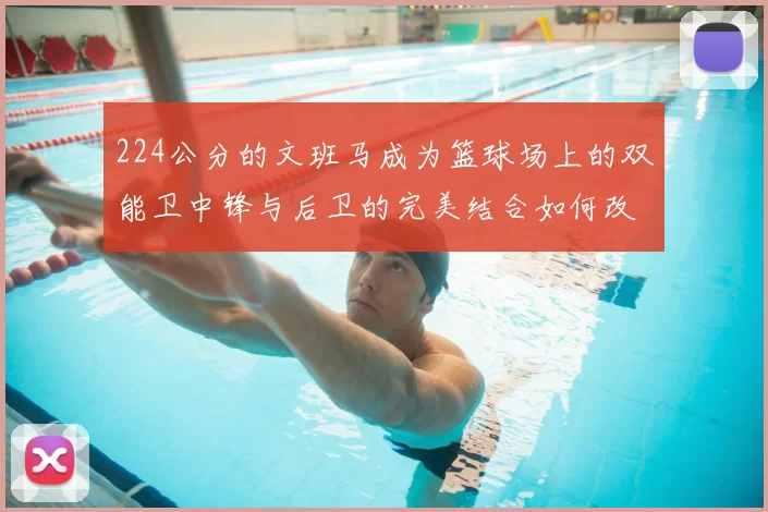 224公分的文班马成为篮球场上的双能卫中锋与后卫的完美结合如何改变比赛格局