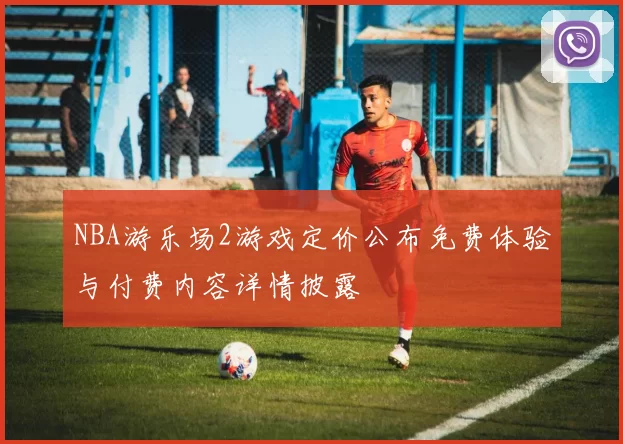 NBA游乐场2游戏定价公布免费体验与付费内容详情披露
