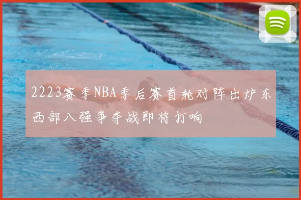 2223赛季NBA季后赛首轮对阵出炉东西部八强争夺战即将打响