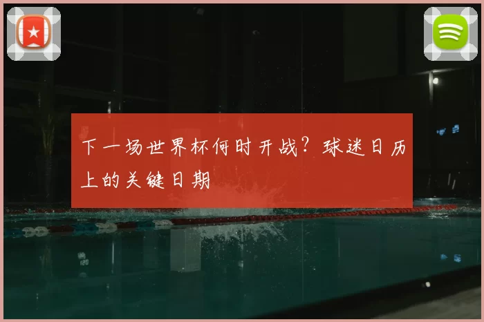 下一场世界杯何时开战？球迷日历上的关键日期