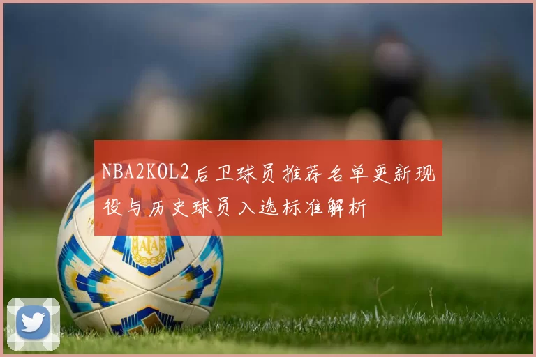 NBA2KOL2后卫球员推荐名单更新现役与历史球员入选标准解析
