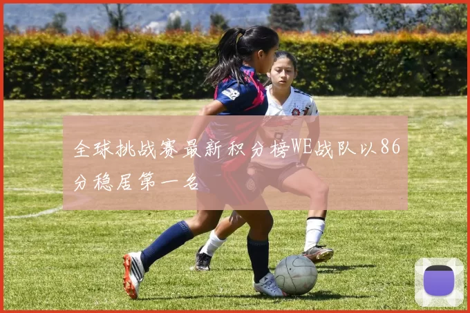 全球挑战赛最新积分榜WE战队以86分稳居第一名