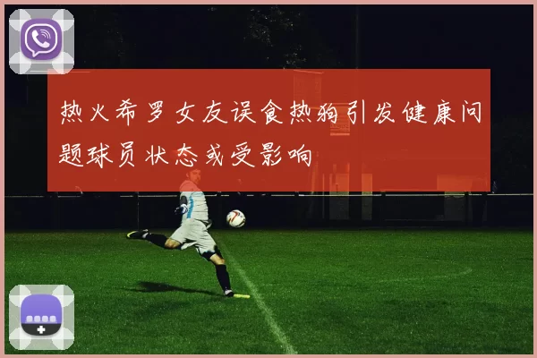 热火希罗女友误食热狗引发健康问题球员状态或受影响