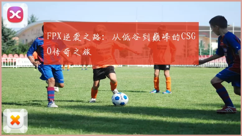 FPX逆袭之路：从低谷到巅峰的CSGO传奇之旅
