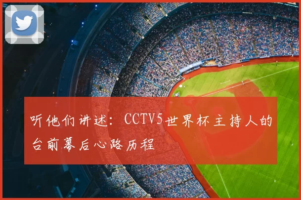 听他们讲述:CCTV5世界杯主持人的台前幕后心路历程