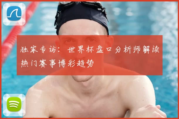 独家专访:世界杯盘口分析师解读热门赛事博彩趋势