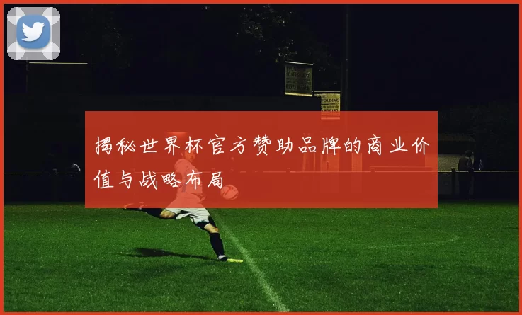 揭秘世界杯官方赞助品牌的商业价值与战略布局
