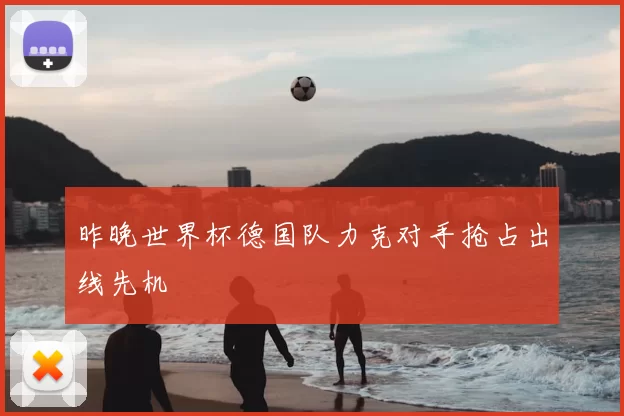 昨晚世界杯德国队力克对手抢占出线先机