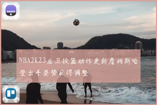 NBA2K23后卫投篮动作更新詹姆斯哈登出手姿势获得调整