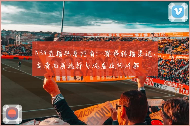 NBA直播观看指南:赛事转播渠道、高清画质选择与观看技巧详解