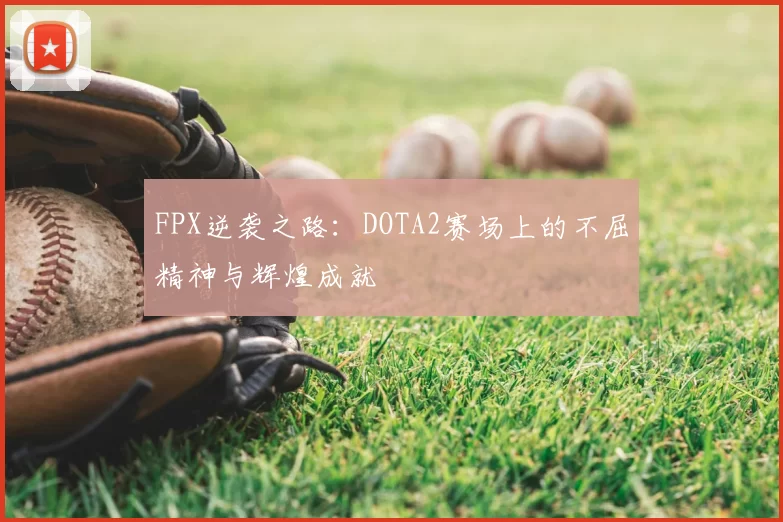 FPX逆袭之路:DOTA2赛场上的不屈精神与辉煌成就