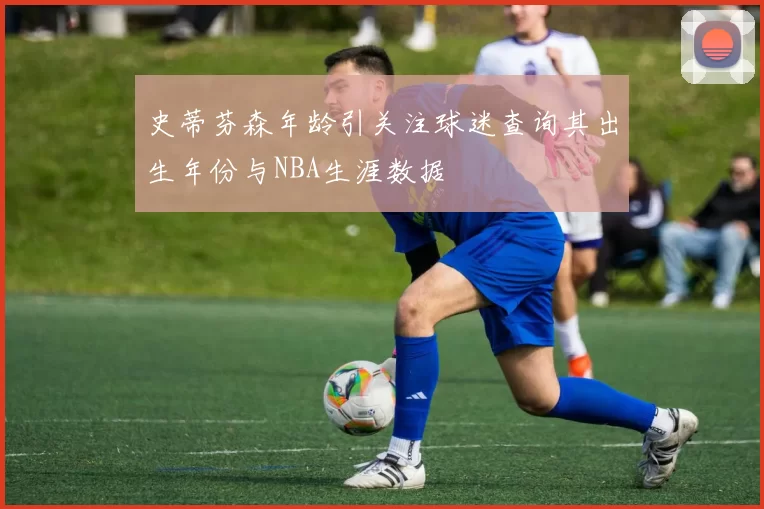 史蒂芬森年龄引关注球迷查询其出生年份与NBA生涯数据