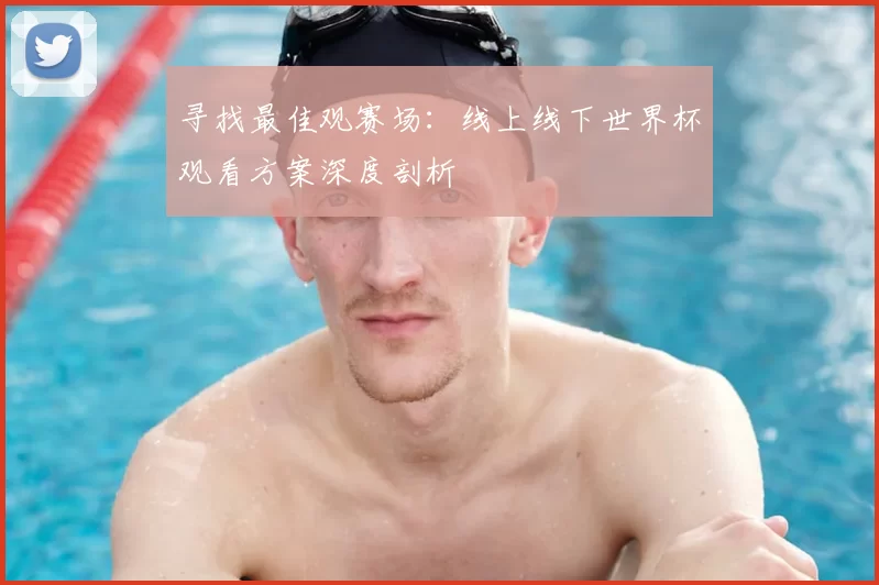 寻找最佳观赛场：线上线下世界杯观看方案深度剖析