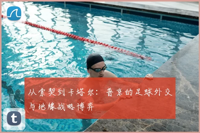 从索契到卡塔尔:普京的足球外交与地缘战略博弈