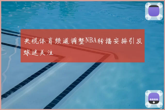 央视体育频道调整NBA转播安排引发球迷关注