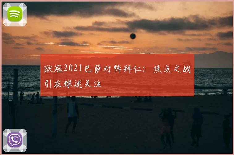 欧冠2021巴萨对阵拜仁:焦点之战引发球迷关注