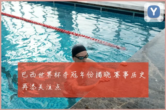 巴西世界杯夺冠年份揭晓 赛事历史再添关注点