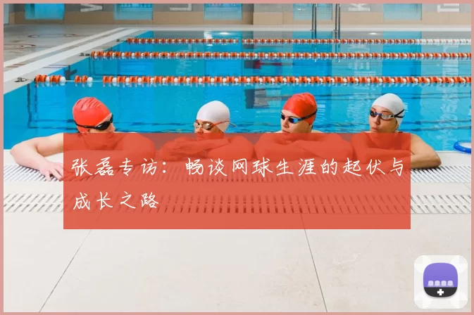 张磊专访:畅谈网球生涯的起伏与成长之路