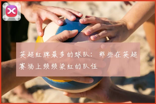 英超红牌最多的球队:那些在英超赛场上频频染红的队伍