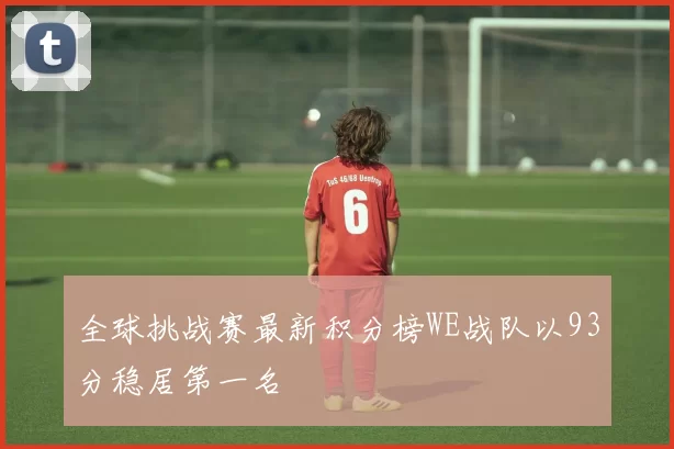 全球挑战赛最新积分榜WE战队以93分稳居第一名