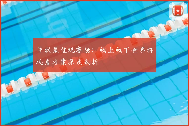 寻找最佳观赛场:线上线下世界杯观看方案深度剖析