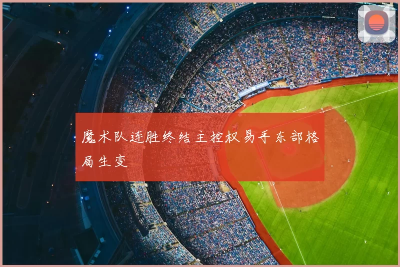 魔术队连胜终结主控权易手东部格局生变