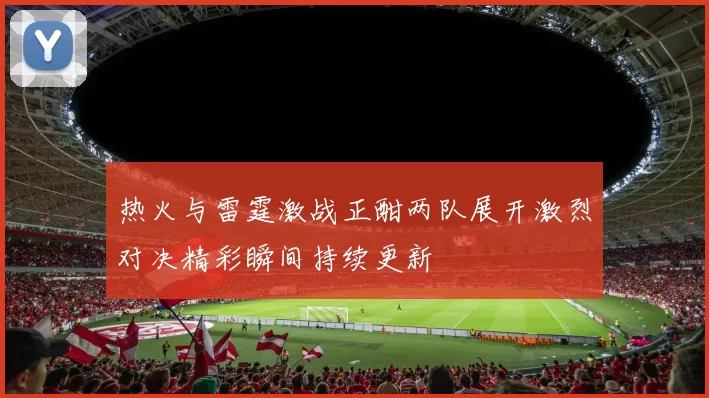 热火与雷霆激战正酣两队展开激烈对决精彩瞬间持续更新