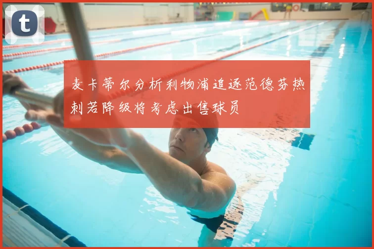 麦卡蒂尔分析利物浦追逐范德芬热刺若降级将考虑出售球员
