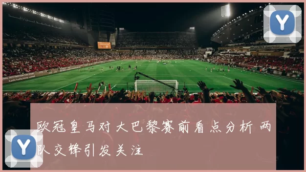 欧冠皇马对大巴黎赛前看点分析 两队交锋引发关注