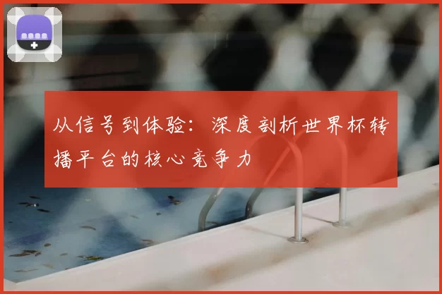 从信号到体验：深度剖析世界杯转播平台的核心竞争力