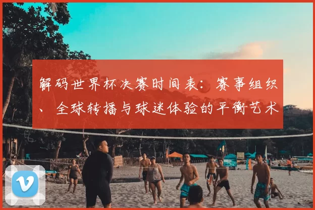 解码世界杯决赛时间表:赛事组织、全球转播与球迷体验的平衡艺术